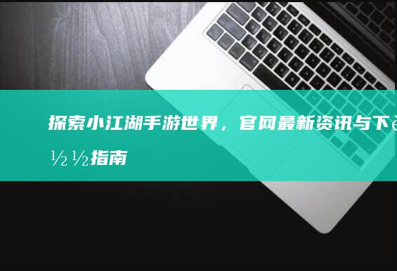 探索小江湖手游世界，官网最新资讯与下载指南